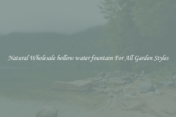 Natural Wholesale hollow water fountain For All Garden Styles