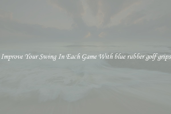 Improve Your Swing In Each Game With blue rubber golf grips