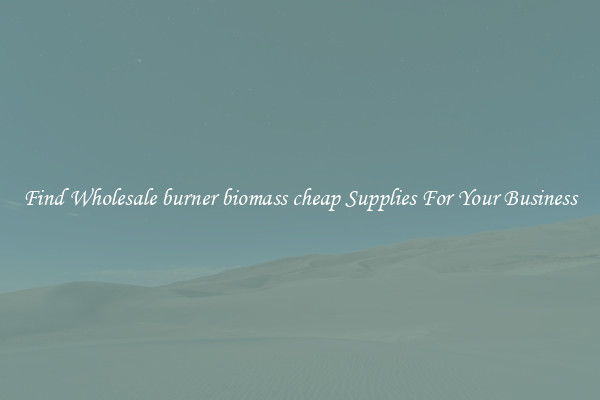 Find Wholesale burner biomass cheap Supplies For Your Business