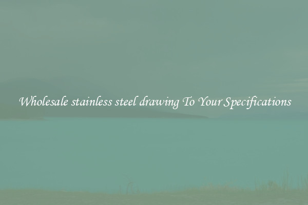 Wholesale stainless steel drawing To Your Specifications