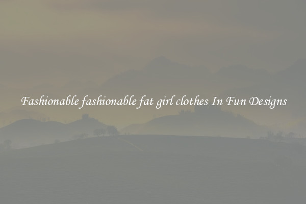 Fashionable fashionable fat girl clothes In Fun Designs