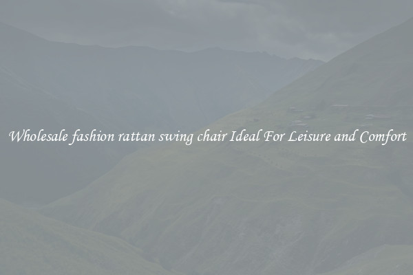 Wholesale fashion rattan swing chair Ideal For Leisure and Comfort