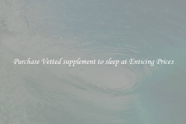 Purchase Vetted supplement to sleep at Enticing Prices