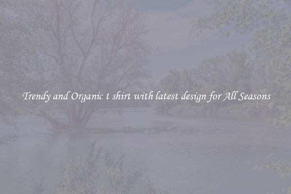 Trendy and Organic t shirt with latest design for All Seasons