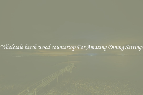 Wholesale beech wood countertop For Amazing Dining Settings