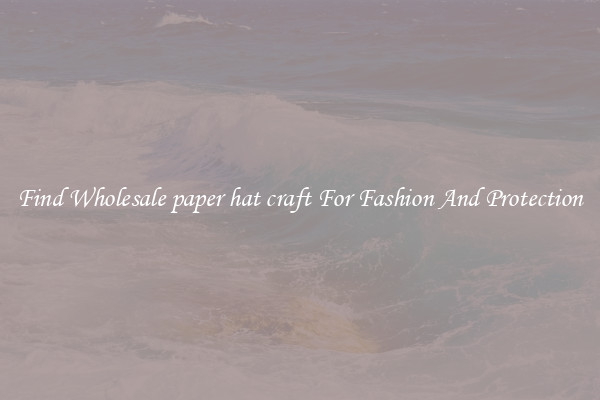 Find Wholesale paper hat craft For Fashion And Protection