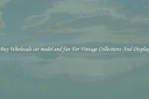 Buy Wholesale car model and fan For Vintage Collections And Display