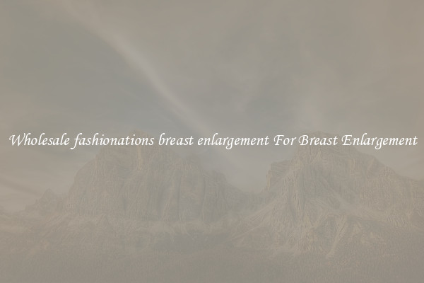 Wholesale fashionations breast enlargement For Breast Enlargement