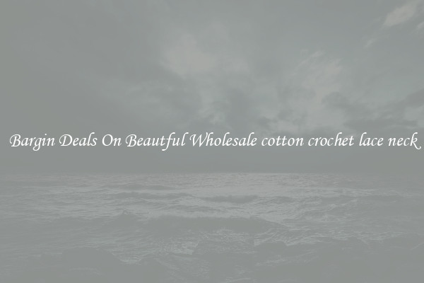 Bargin Deals On Beautful Wholesale cotton crochet lace neck