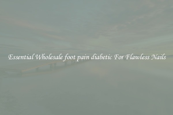 Essential Wholesale foot pain diabetic For Flawless Nails