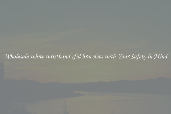 Wholesale white wristband rfid bracelets with Your Safety in Mind