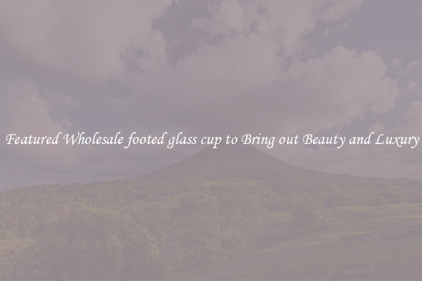 Featured Wholesale footed glass cup to Bring out Beauty and Luxury