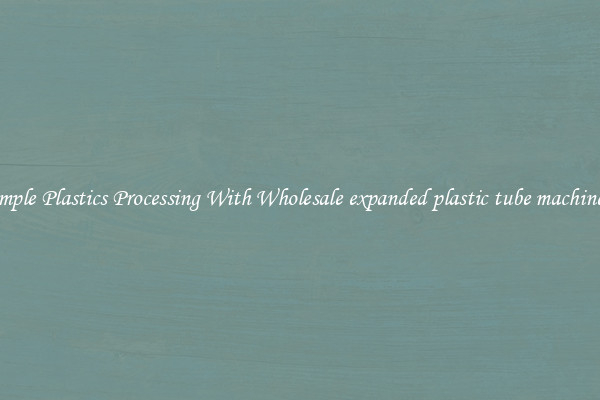 Simple Plastics Processing With Wholesale expanded plastic tube machinery