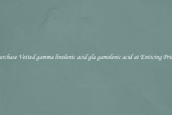 Purchase Vetted gamma linolenic acid gla gamolenic acid at Enticing Prices