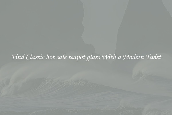 Find Classic hot sale teapot glass With a Modern Twist