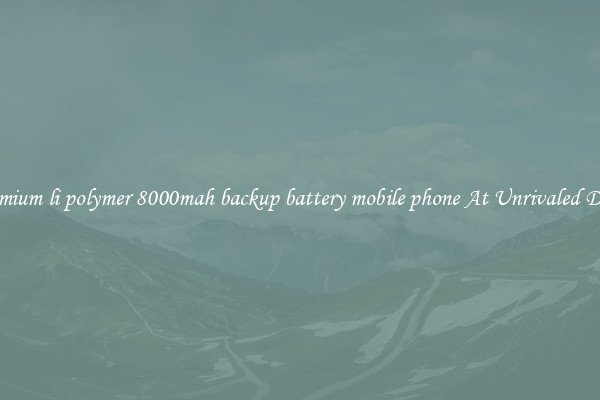 Premium li polymer 8000mah backup battery mobile phone At Unrivaled Deals
