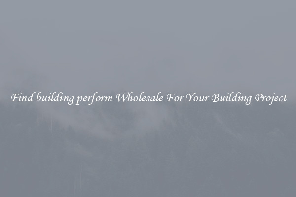 Find building perform Wholesale For Your Building Project