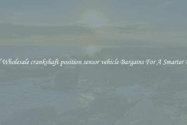 Find Wholesale crankshaft position sensor vehicle Bargains For A Smarter Drive