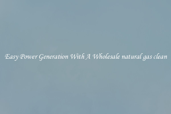 Easy Power Generation With A Wholesale natural gas clean