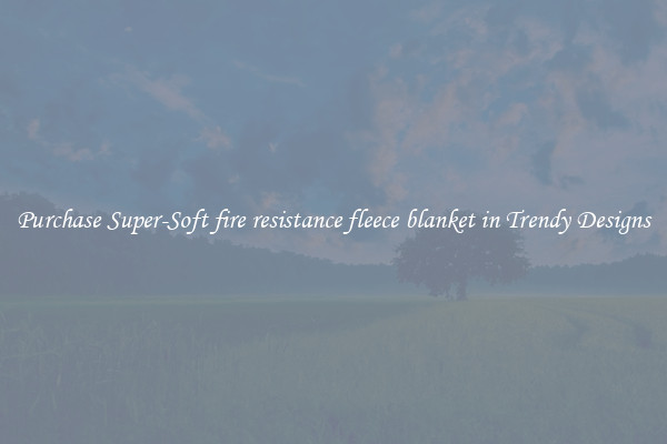 Purchase Super-Soft fire resistance fleece blanket in Trendy Designs