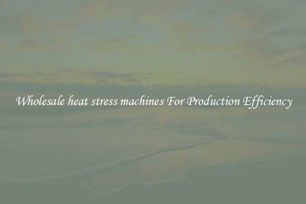 Wholesale heat stress machines For Production Efficiency