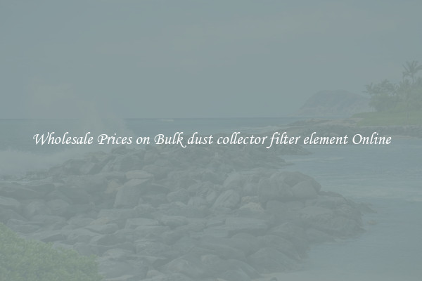 Wholesale Prices on Bulk dust collector filter element Online