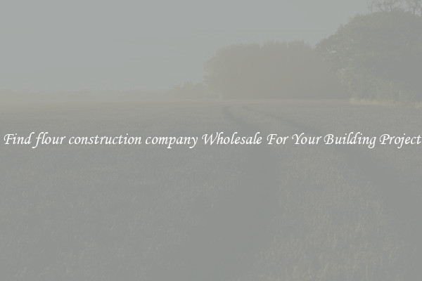 Find flour construction company Wholesale For Your Building Project