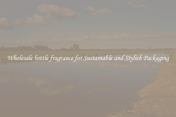 Wholesale bottle fragrance for Sustainable and Stylish Packaging