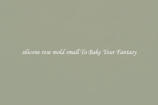 silicone rose mold small To Bake Your Fantasy