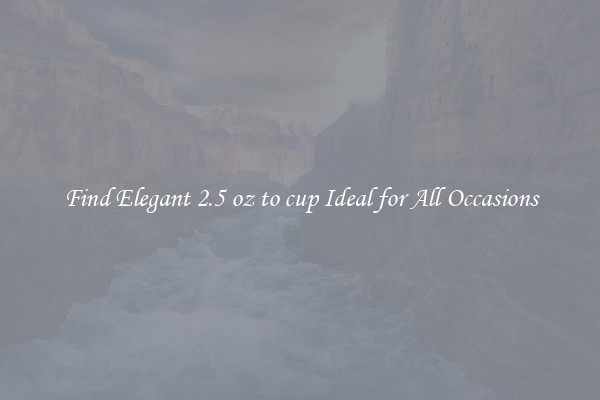 Find Elegant 2.5 oz to cup Ideal for All Occasions