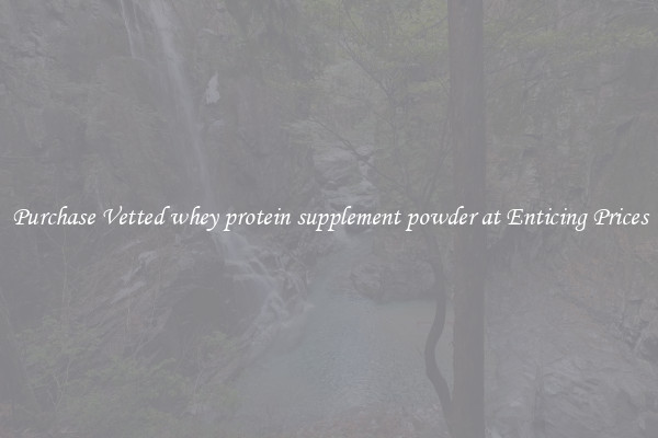 Purchase Vetted whey protein supplement powder at Enticing Prices