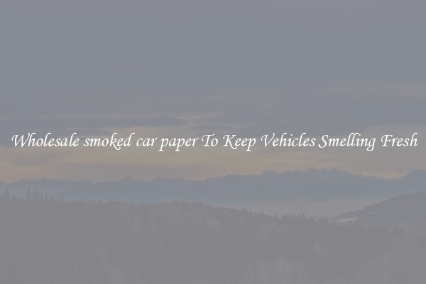 Wholesale smoked car paper To Keep Vehicles Smelling Fresh