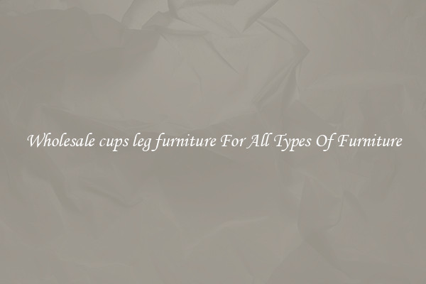 Wholesale cups leg furniture For All Types Of Furniture