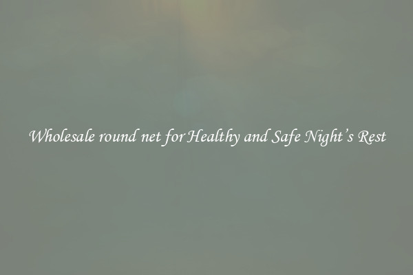 Wholesale round net for Healthy and Safe Night’s Rest