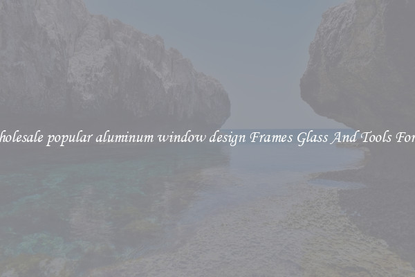 Get Wholesale popular aluminum window design Frames Glass And Tools For Repair