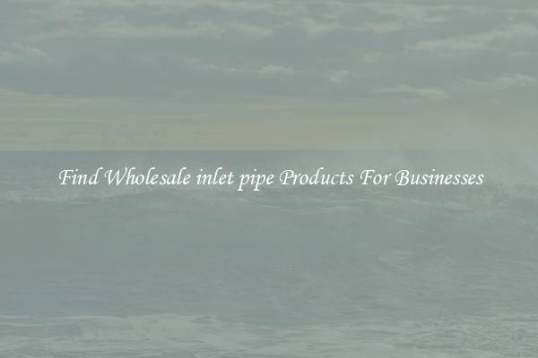 Find Wholesale inlet pipe Products For Businesses