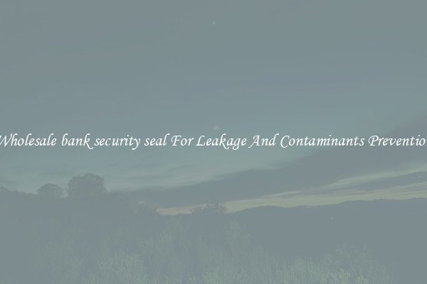 Wholesale bank security seal For Leakage And Contaminants Prevention