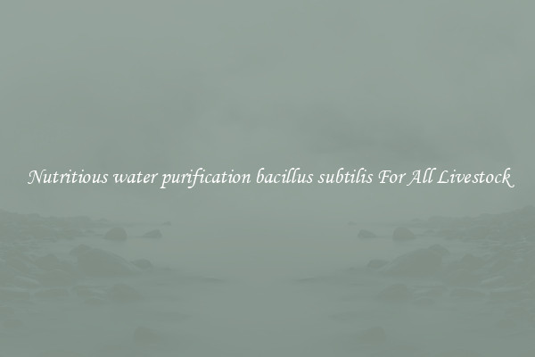 Nutritious water purification bacillus subtilis For All Livestock