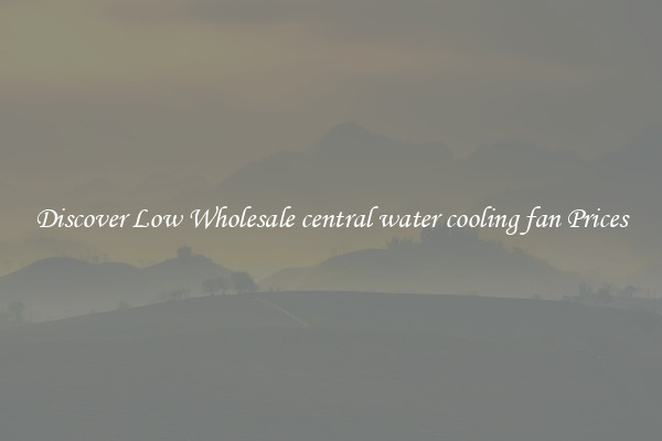 Discover Low Wholesale central water cooling fan Prices